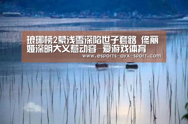 琅琊榜2蒙浅雪深陷世子套路 佟丽娅深明大义惹动容-爱游戏体育(图2) 爱游戏体育
