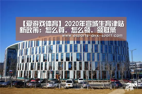 【爱游戏体育】2020年宣城生育津贴新政策:怎么算、怎么领、领取条件(图1) 爱游戏首页