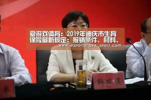 爱游戏体育:2019年迪庆市生育保险最新规定:报销条件、材料、流程、多少钱(图4) 爱游戏体育