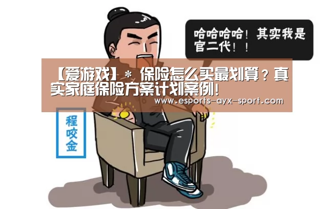 【爱游戏】*
保险怎么买最划算?真实家庭保险方案计划案例!(图2) 爱游戏官网